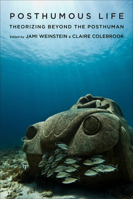 Posthumous Life: Theorizing Beyond the Posthuman by Weinstein, Jami