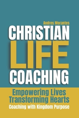 Christian Life Coaching: Empowering Lives, Transforming Hearts by Morantes, Andrés