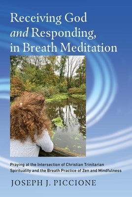 Receiving God and Responding, in Breath Meditation Praying at the Intersection of Christian Trinitarian Spirituality and the Breath Practice of Zen an by Piccione, Joseph