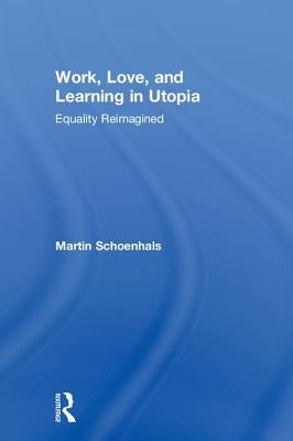 Work, Love, and Learning in Utopia: Equality Reimagined by Schoenhals, Martin