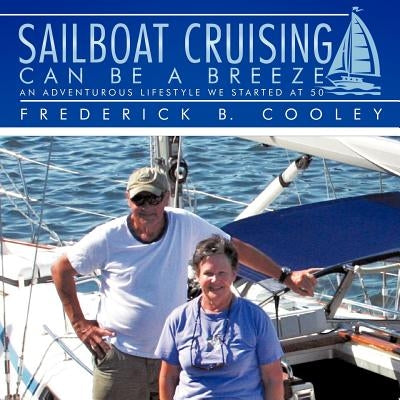 Sailboat Cruising Can Be A Breeze: An adventurous lifestyle we started at 50 by Cooley, Frederick B.