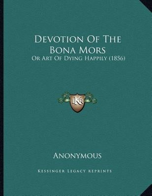 Devotion Of The Bona Mors: Or Art Of Dying Happily (1856) by Anonymous