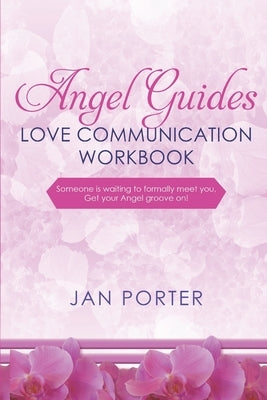 "Angel Guides, love communication Workbook": By; Jan Porter: . . . someone is waiting to formally meet you, Get your Angel groove on! by Porter, Jan