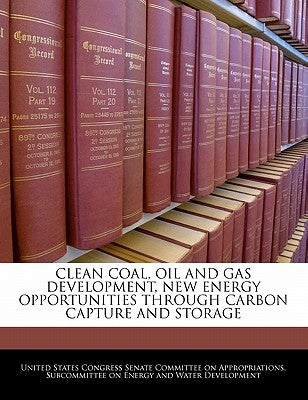 Clean Coal, Oil and Gas Development, New Energy Opportunities Through Carbon Capture and Storage by United States Congress Senate Committee