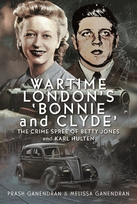 Wartime London's 'Bonnie and Clyde': The Crime Spree of Betty Jones and Karl Hulten by Ganendran, Melissa