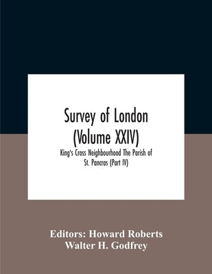 Survey Of London (Volume Xxiv) King'S Cross Neighbourhood The Parish Of St. Pancras (Part Iv) by Roberts, Howard