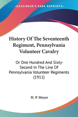 History Of The Seventeenth Regiment, Pennsylvania Volunteer Cavalry: Or One Hundred And Sixty-Second In The Line Of Pennsylvania Volunteer Regiments ( by Moyer, H. P.