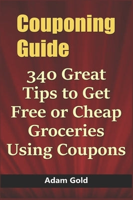 Couponing Guide: 340 Great Tips to Get Free or Cheap Groceries Using Coupons by Gold, Adam