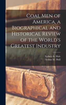 Coal men of America, a Biographical and Historical Review of the World's Greatest Industry by Hull, Arthur M.