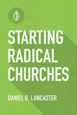 Starting Radical Churches: Multiply House Churches towards a Church Planting Movement Using 11 Proven Church Planting Bible Studies by Lancaster, Daniel B.