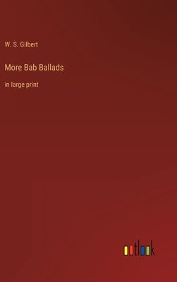 More Bab Ballads: in large print by Gilbert, W. S.