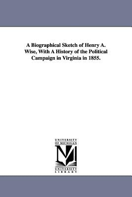 A Biographical Sketch of Henry A. Wise, With A History of the Political Campaign in Virginia in 1855. by Hambleton, James Pinkney
