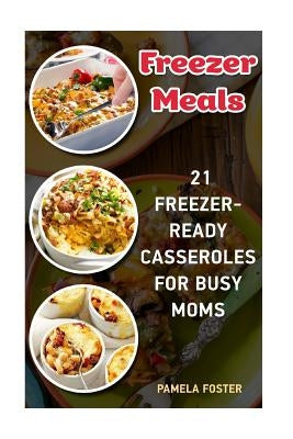 Freezer Meals: 21 Freezer-Ready Casseroles For Busy Moms: (Freezing meals recipes, Crockpot, Frozen Diet Meals, Easy Freezing Meals, by Foster, Pamela