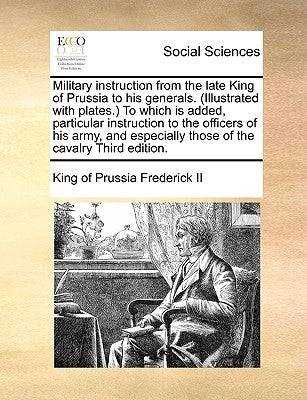 Military Instruction from the Late King of Prussia to His Generals. (Illustrated with Plates.) to Which Is Added, Particular Instruction to the Office by Frederick II