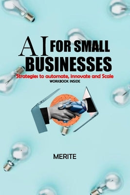 AI for Small Businesses: Strategies to Automate, Scale and Innovate by Merite