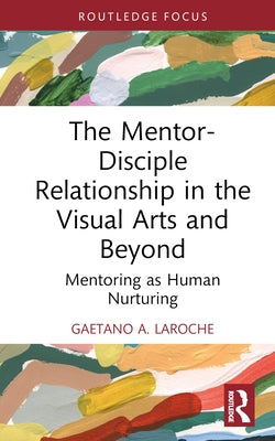 The Mentor-Disciple Relationship in the Visual Arts and Beyond: Mentoring as Human Nurturing by A. Laroche, Gaetano