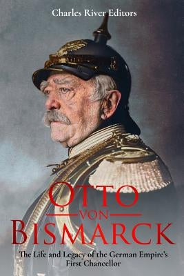 Otto von Bismarck: The Life and Legacy of the German Empire's First Chancellor by Charles River Editors