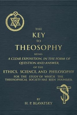 The Key to Theosophy: An Exposition on the Ethics, Science, and Philosophy of Theosophy by Blavatsky, Helena Petrovna