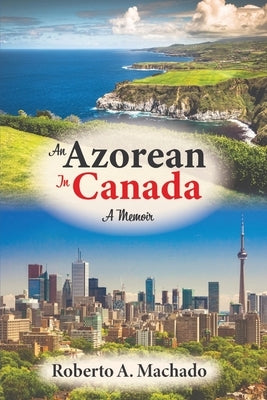 An Azorean in Canada: A Memoir by Machado, Roberto A.