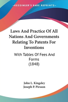 Laws And Practice Of All Nations And Governments Relating To Patents For Inventions: With Tables Of Fees And Forms (1848) by Kingsley, John L.