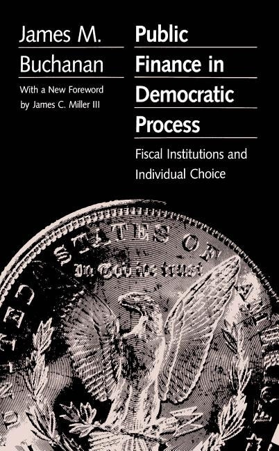 Public Finance in Democratic Process: Fiscal Institutions and Individual Choice by Buchanan, James M.