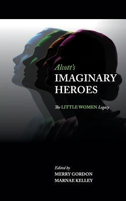 Alcott's Imaginary Heroes: The Little Women Legacy by Gordon, Merry