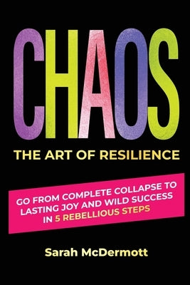 CHAOS - The Art of Resilience: Go From Complete Collapse to Lasting Joy and Wild Success in 5 Rebellious Steps by McDermott, Sarah