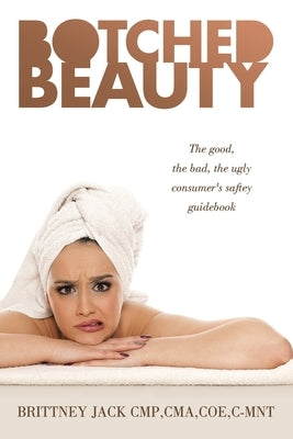 Botched Beauty: The good, the bad, the ugly consumer's saftey guidebook by Jack Cmp Cma Coe C-Mnt, Brittney