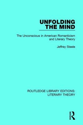 Unfolding the Mind: The Unconscious in American Romanticism and Literary Theory by Steele, Jeffrey