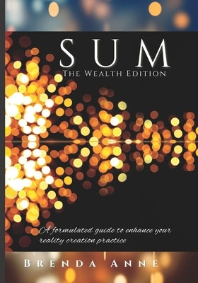 SUM The Wealth Edition: A formulated guide to enhance your reality creation practice by Anne, Brenda
