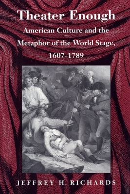 Theater Enough: American Culture and the Metaphor of the World Stage, 1607-1789 by Richards, Jeffrey H.