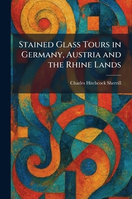 Stained Glass Tours in Germany, Austria and the Rhine Lands by Sherrill, Charles Hitchcock