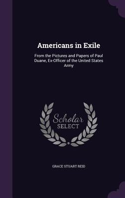 Americans in Exile: From the Pictures and Papers of Paul Duane, Ex-Officer of the United States Army by Reid, Grace Stuart