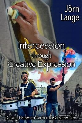 Intercession through Creative Expression: Drawing Heaven to Earth in the Creative Flow by Lange, Jorn