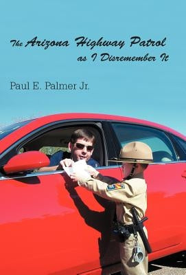 The Arizona Highway Patrol as I Disremember It by Palmer, Paul E., Jr.