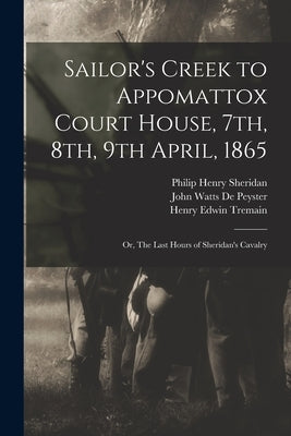 Sailor's Creek to Appomattox Court House, 7th, 8th, 9th April, 1865: Or, The Last Hours of Sheridan's Cavalry by De Peyster, John Watts