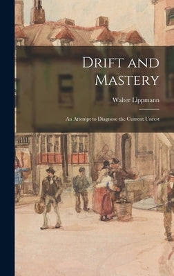 Drift and Mastery: An Attempt to Diagnose the Current Unrest by Lippmann, Walter