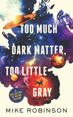 Too Much Dark Matter, Too Little Gray: A Collection of Weird Fiction by Robinson, Mike