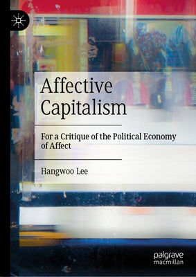Affective Capitalism: For a Critique of the Political Economy of Affect by Lee, Hangwoo
