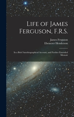 Life of James Ferguson, F.R.S.: In a Brief Autobiographical Account, and Further Extended Memoir by Henderson, Ebenezer