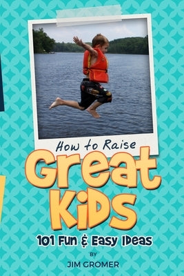 How to Raise Great Kids: 101 Fun & Easy Ideas by Gromer, Jim