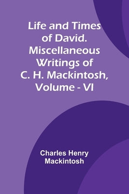 Life and Times of David. Miscellaneous Writings of C. H. Mackintosh, vol. VI by Henry Mackintosh, Charles