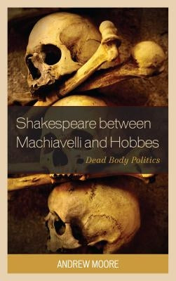 Shakespeare Between Machiavelli and Hobbes: Dead Body Politics by Moore, Andrew