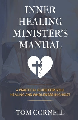 Inner Healing Minister's Manual: A Practical Guide for Soul Healing and Wholeness in Christ by Cornell, Tom