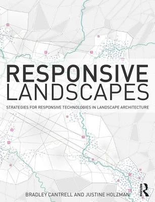 Responsive Landscapes: Strategies for Responsive Technologies in Landscape Architecture by Cantrell, Bradley E.
