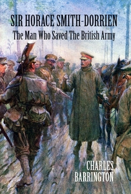Sir Horace Smith-Dorrien: The Man who Saved the British Army by Barrington, Charles