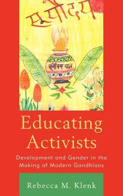 Educating Activists: Development and Gender in the Making of Modern Gandhians by Klenk, Rebecca