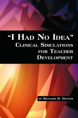 I Had No Idea Clinical Simulations for Teacher Development by Dotger, Benjamin H.