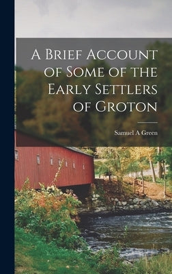 A Brief Account of Some of the Early Settlers of Groton by Green, Samuel A.