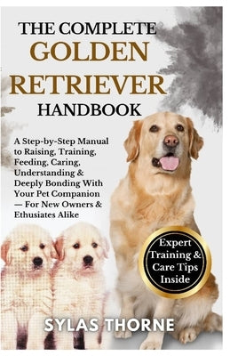 The Complete Golden Retriever Handbook: A step-by-step manual to raising, feeding, caring, training, understanding & deeply bonding with your loyal co by Thorne, Sylas